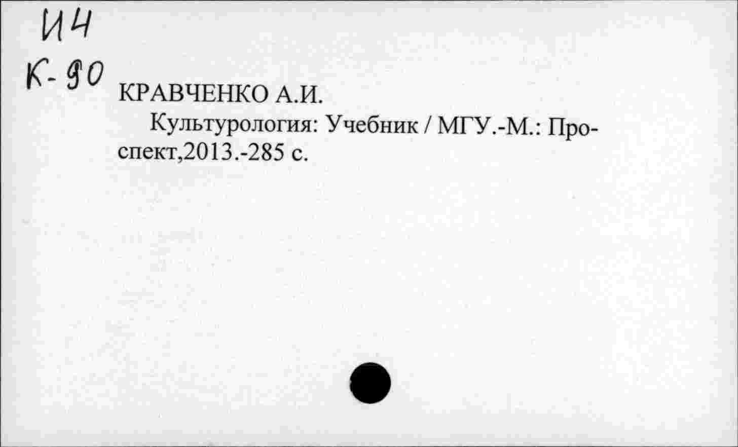 ﻿И4

КРАВЧЕНКО А.И.
Культурология: Учебник / МГУ.-М.: Проспект,2013.-285 с.